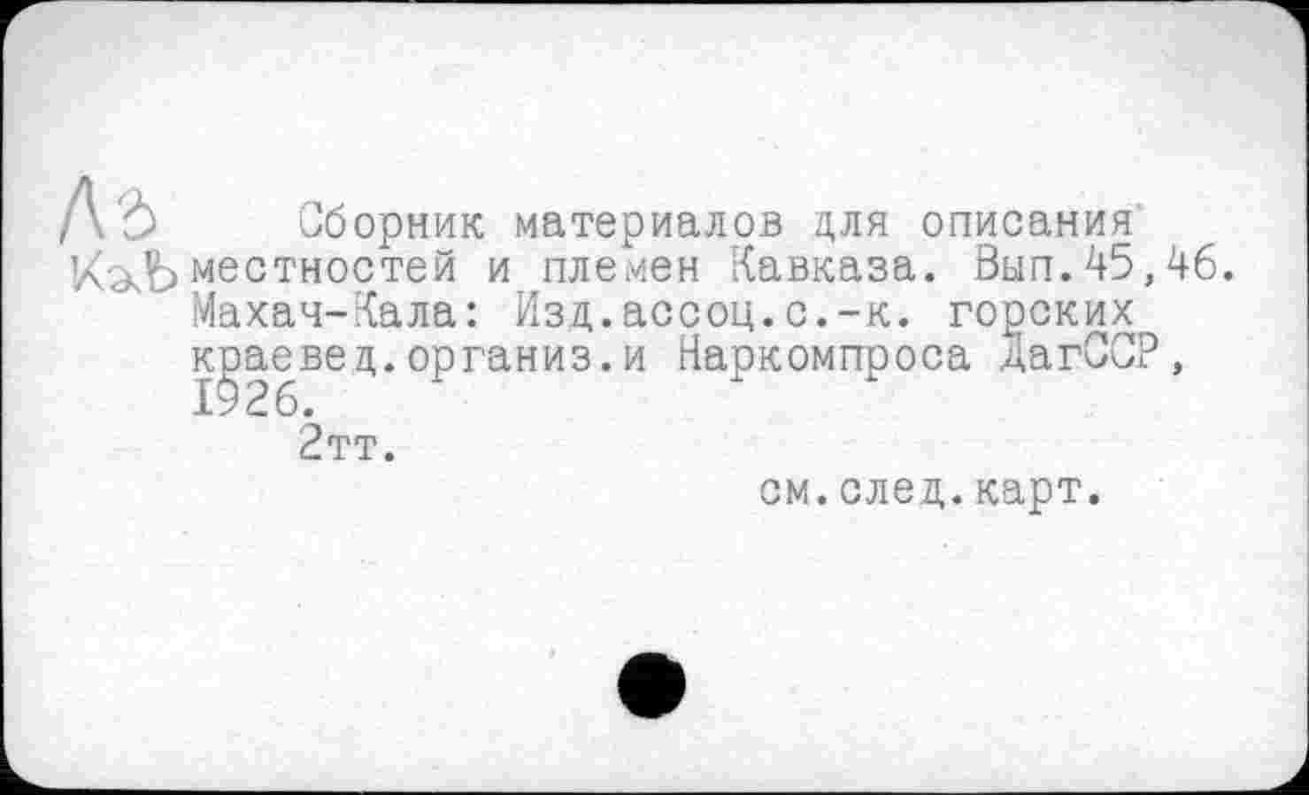 ﻿Сборник материалов для описания местностей и племен Кавказа. Вып.45,46. Махач-Кала: Изд.ассоц.с.-к. горских краевед.организ.и Наркомпроса дагССР, 2тт.
см.след.карт.